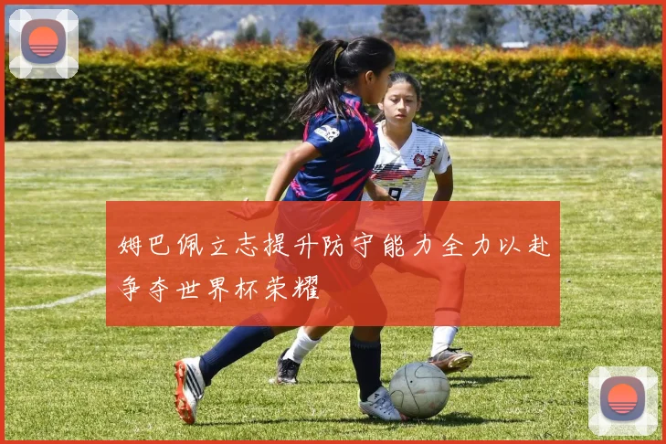 姆巴佩立志提升防守能力全力以赴争夺世界杯荣耀