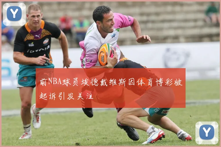前NBA球员埃德戴维斯因体育博彩被起诉引发关注