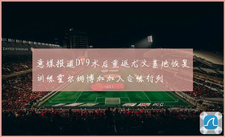 意媒报道DV9术后重返尤文基地恢复训练霍尔姆博加加入合练行列