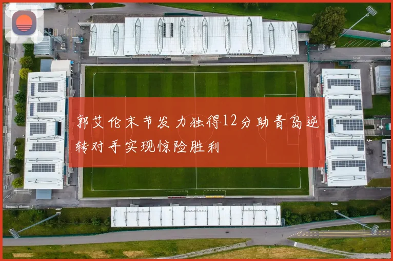 郭艾伦末节发力独得12分助青岛逆转对手实现惊险胜利