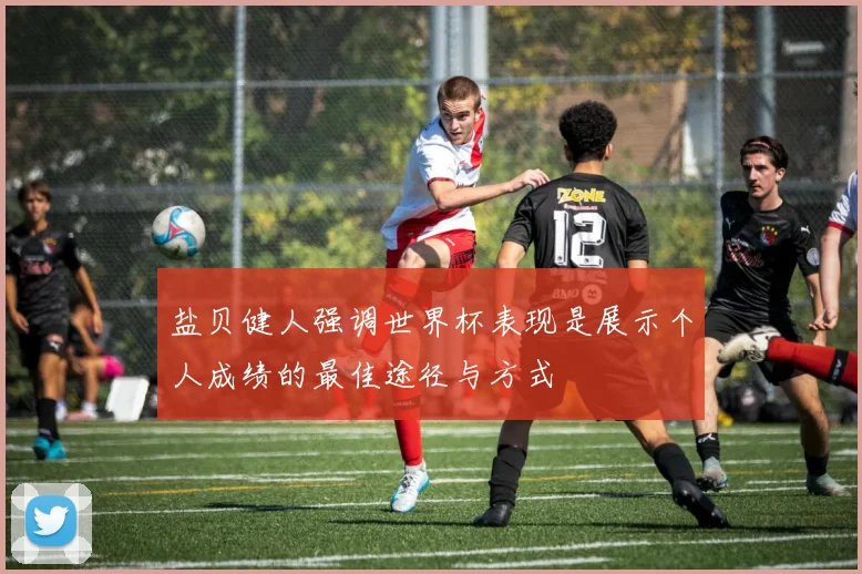 盐贝健人强调世界杯表现是展示个人成绩的最佳途径与方式