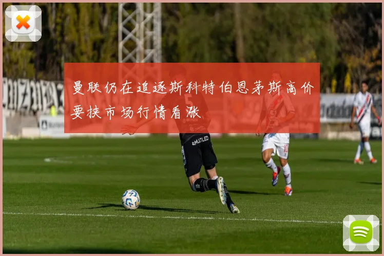 曼联仍在追逐斯科特伯恩茅斯高价要挟市场行情看涨