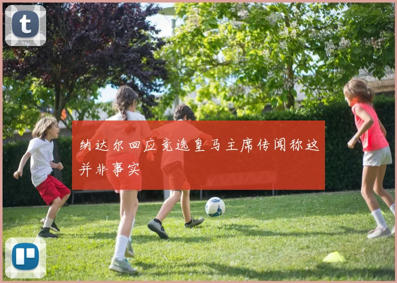 纳达尔回应竞选皇马主席传闻称这并非事实