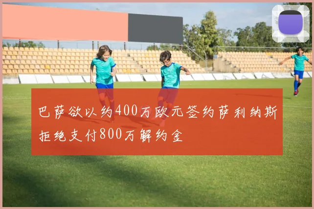 巴萨欲以约400万欧元签约萨利纳斯拒绝支付800万解约金
