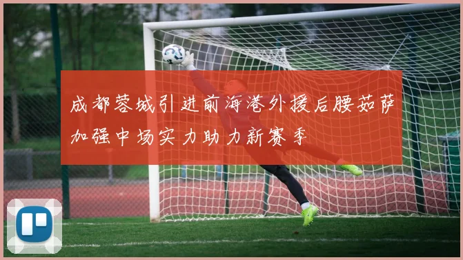 成都蓉城引进前海港外援后腰茹萨加强中场实力助力新赛季