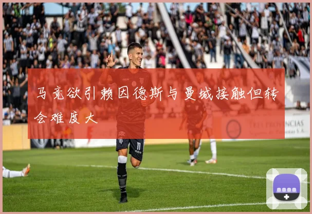 马竞欲引赖因德斯与曼城接触但转会难度大