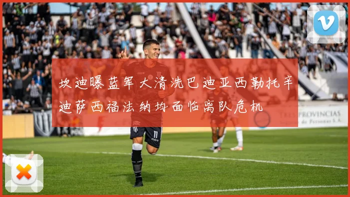 坎迪曝蓝军大清洗巴迪亚西勒托辛迪萨西福法纳均面临离队危机