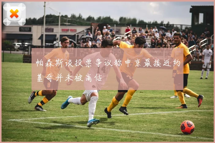 帕森斯谈投票争议称申京最接近约基奇并未被高估