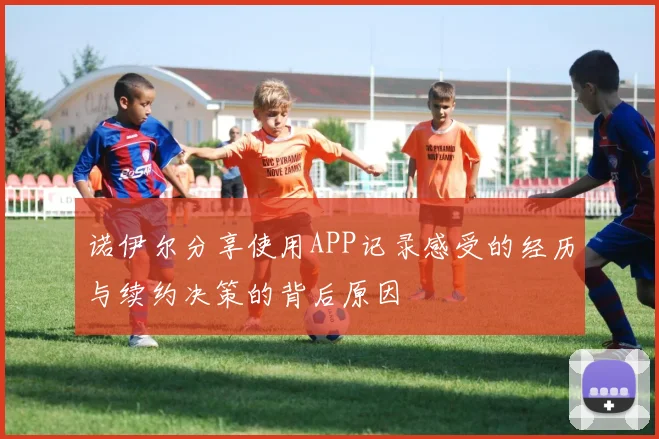 诺伊尔分享使用APP记录感受的经历与续约决策的背后原因