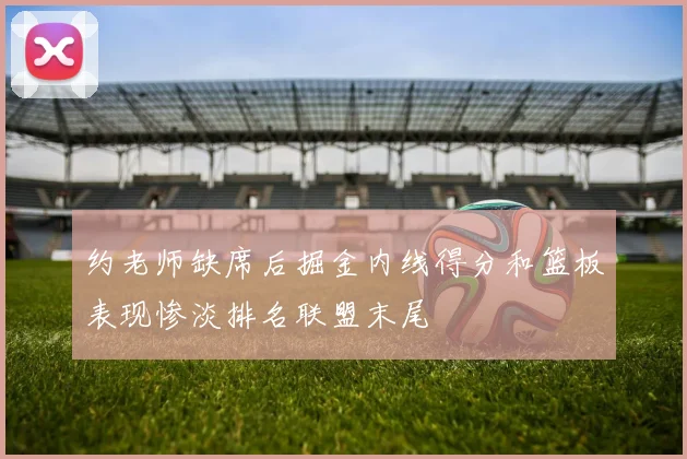 约老师缺席后掘金内线得分和篮板表现惨淡排名联盟末尾