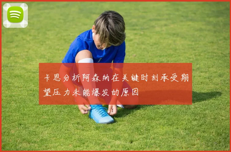 卡恩分析阿森纳在关键时刻承受期望压力未能爆发的原因