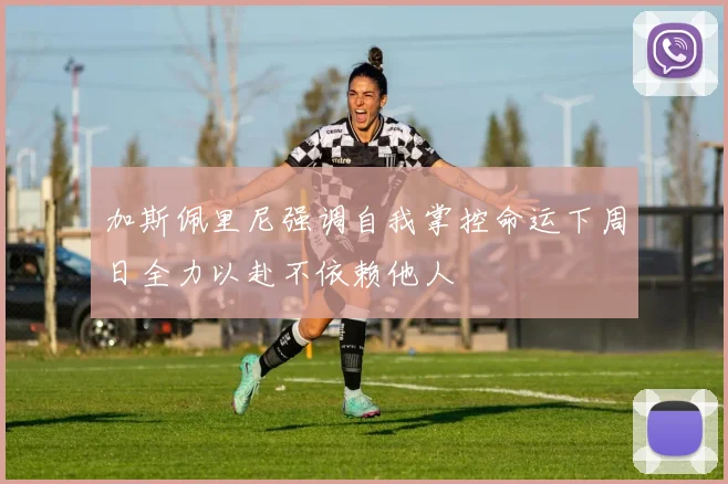 加斯佩里尼强调自我掌控命运下周日全力以赴不依赖他人