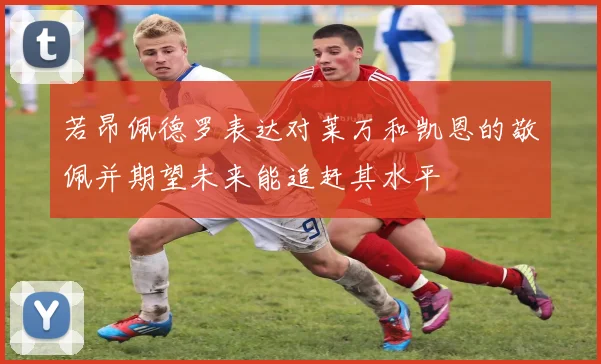 若昂佩德罗表达对莱万和凯恩的敬佩并期望未来能追赶其水平