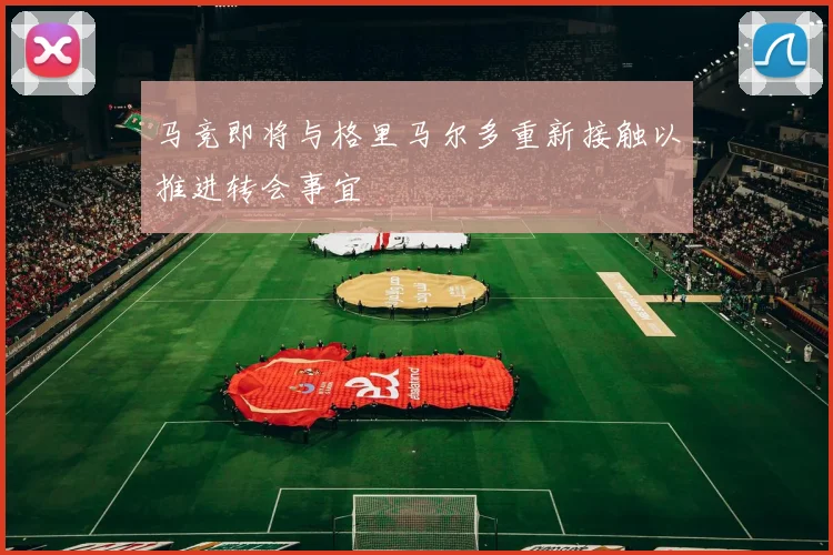 马竞即将与格里马尔多重新接触以推进转会事宜