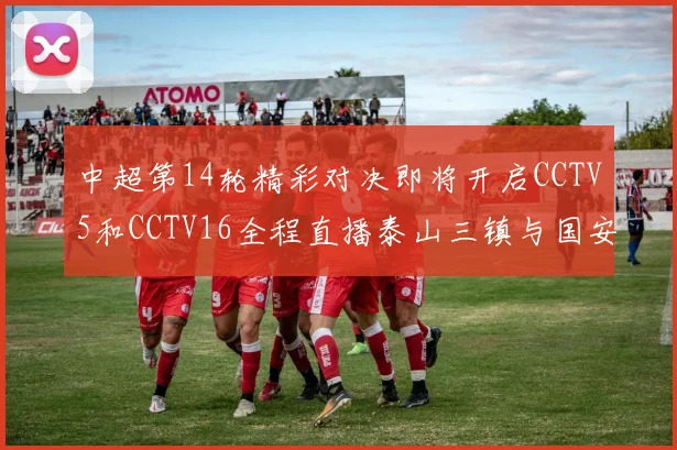 中超第14轮精彩对决即将开启CCTV5和CCTV16全程直播泰山三镇与国安河南之战