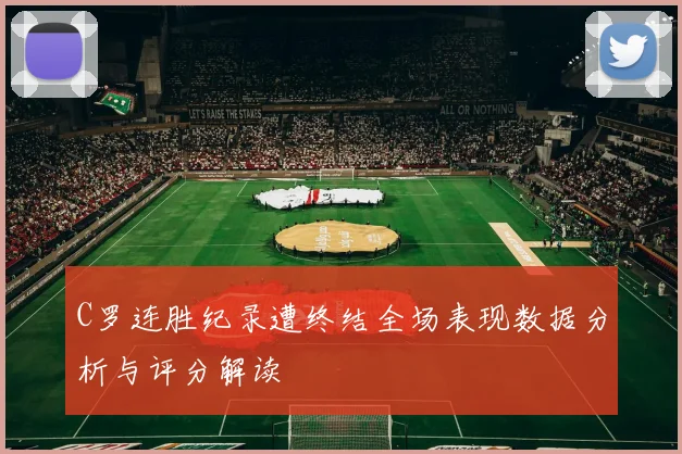 C罗连胜纪录遭终结全场表现数据分析与评分解读