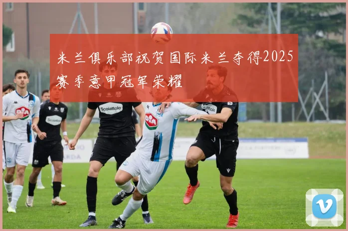 米兰俱乐部祝贺国际米兰夺得2025赛季意甲冠军荣耀