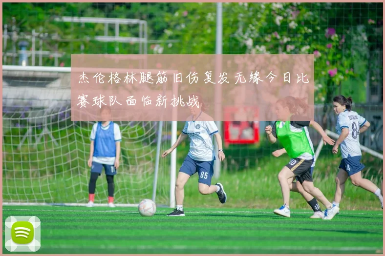 杰伦格林腿筋旧伤复发无缘今日比赛球队面临新挑战