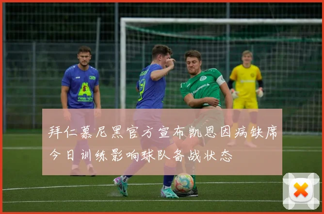 拜仁慕尼黑官方宣布凯恩因病缺席今日训练影响球队备战状态
