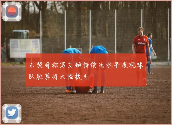 东契奇称若艾顿持续高水平表现球队胜算将大幅提升