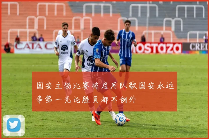 国安主场比赛将启用队歌国安永远争第一无论胜负都不例外