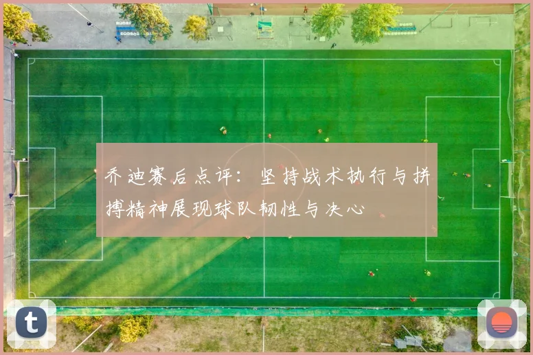 乔迪赛后点评：坚持战术执行与拼搏精神展现球队韧性与决心