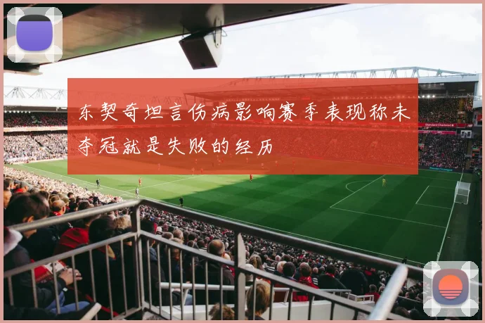 东契奇坦言伤病影响赛季表现称未夺冠就是失败的经历