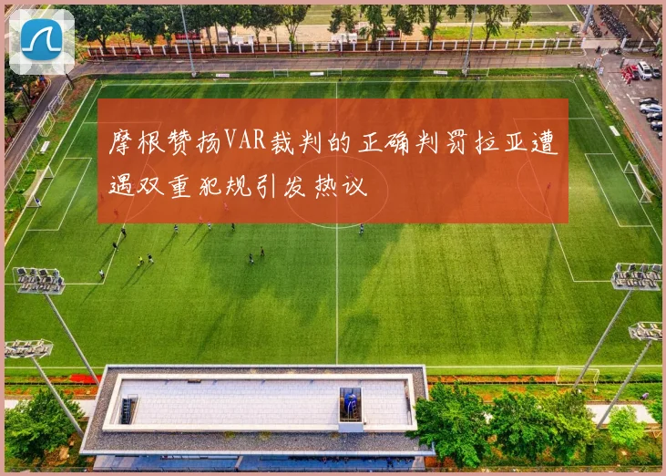 摩根赞扬VAR裁判的正确判罚拉亚遭遇双重犯规引发热议