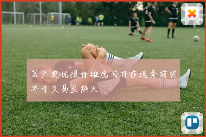 若无更优报价雄鹿或将在选秀前将字母交易至热火