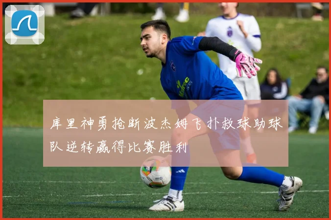 库里神勇抢断波杰姆飞扑救球助球队逆转赢得比赛胜利