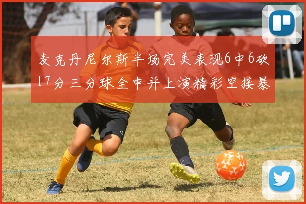 麦克丹尼尔斯半场完美表现6中6砍17分三分球全中并上演精彩空接暴扣
