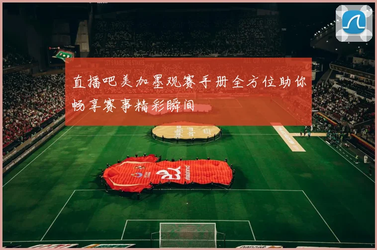 直播吧美加墨观赛手册全方位助你畅享赛事精彩瞬间