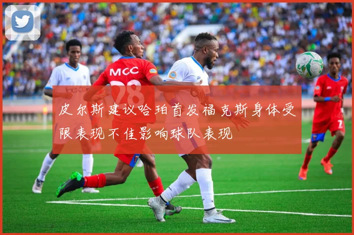 皮尔斯建议哈珀首发福克斯身体受限表现不佳影响球队表现