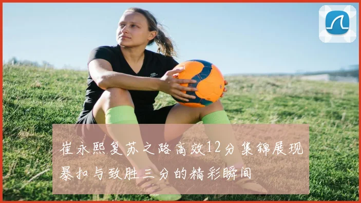 崔永熙复苏之路高效12分集锦展现暴扣与致胜三分的精彩瞬间