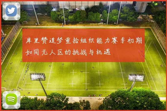 库里赞追梦重拾组织能力赛季初期如同无人区的挑战与机遇