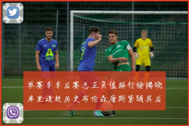 单赛季季后赛总正负值排行榜揭晓库里追赶历史布伦森唐斯紧随其后