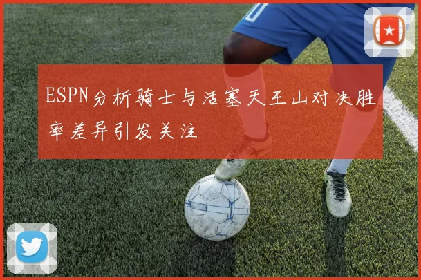 ESPN分析骑士与活塞天王山对决胜率差异引发关注
