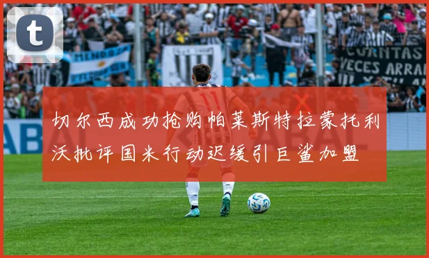 切尔西成功抢购帕莱斯特拉蒙托利沃批评国米行动迟缓引巨鲨加盟