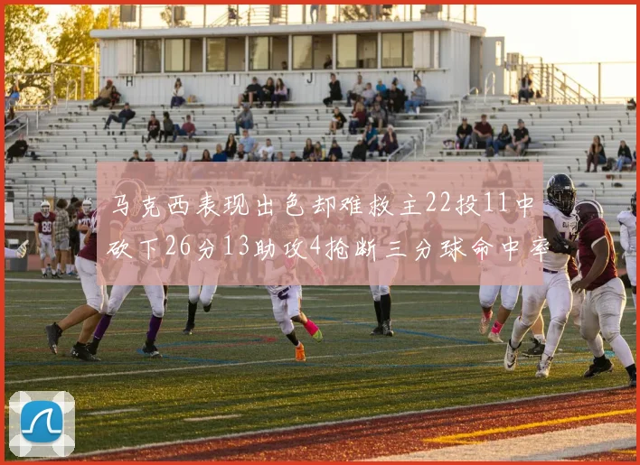 马克西表现出色却难救主22投11中砍下26分13助攻4抢断三分球命中率低迷