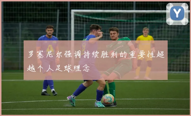 罗塞尼尔强调持续胜利的重要性超越个人足球理念