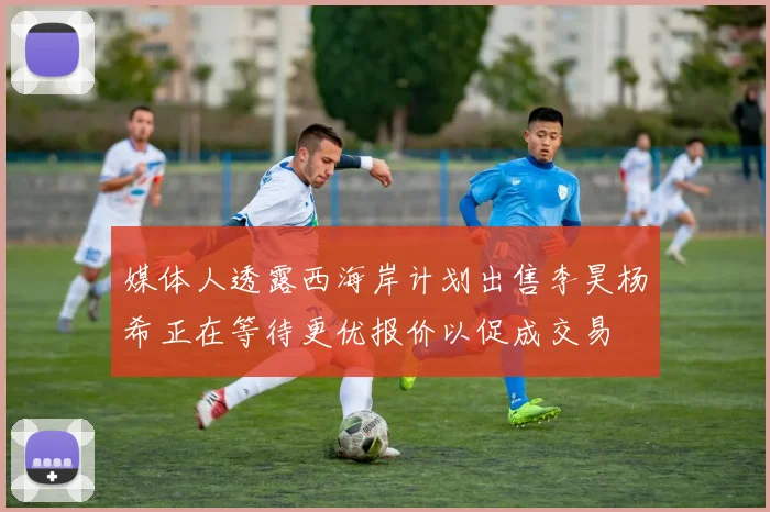 媒体人透露西海岸计划出售李昊杨希正在等待更优报价以促成交易
