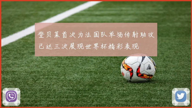 登贝莱首次为法国队单场传射助攻已达三次展现世界杯精彩表现