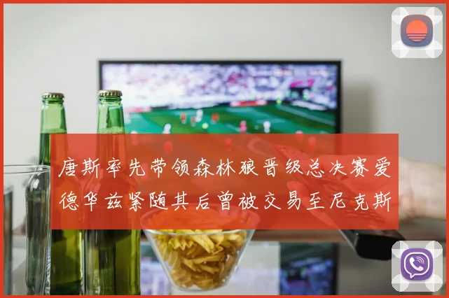 唐斯率先带领森林狼晋级总决赛爱德华兹紧随其后曾被交易至尼克斯