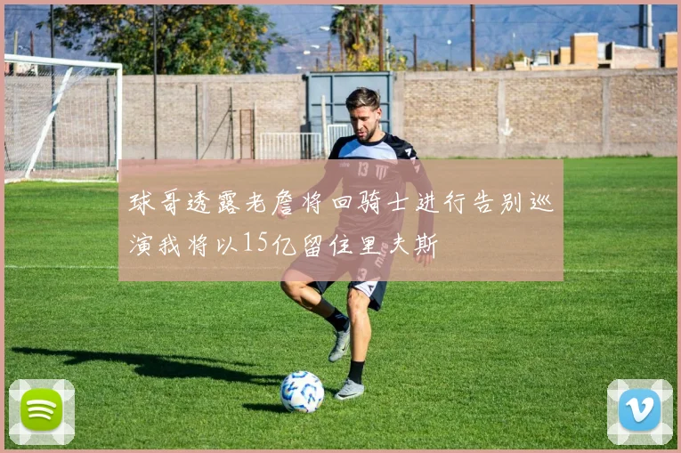 球哥透露老詹将回骑士进行告别巡演我将以15亿留住里夫斯