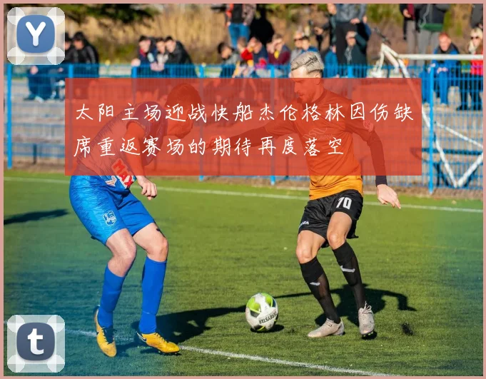 太阳主场迎战快船杰伦格林因伤缺席重返赛场的期待再度落空