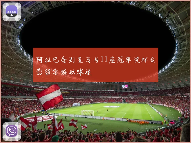 阿拉巴告别皇马与11座冠军奖杯合影留念感动球迷