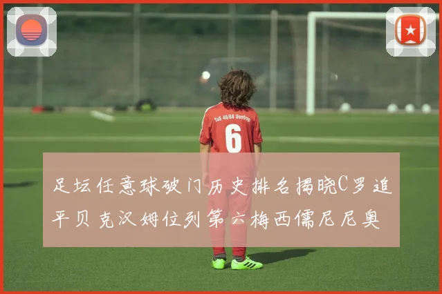 足坛任意球破门历史排名揭晓C罗追平贝克汉姆位列第六梅西儒尼尼奥称霸前两名