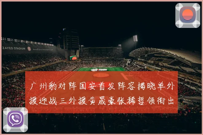 广州豹对阵国安首发阵容揭晓单外援迎战三外援黄晟豪张稀哲领衔出战